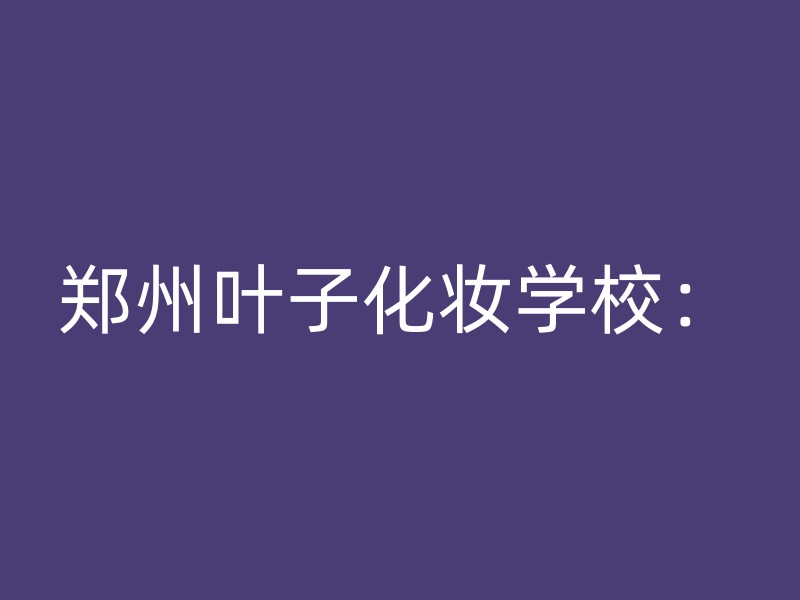 郑州叶子化妆学校：