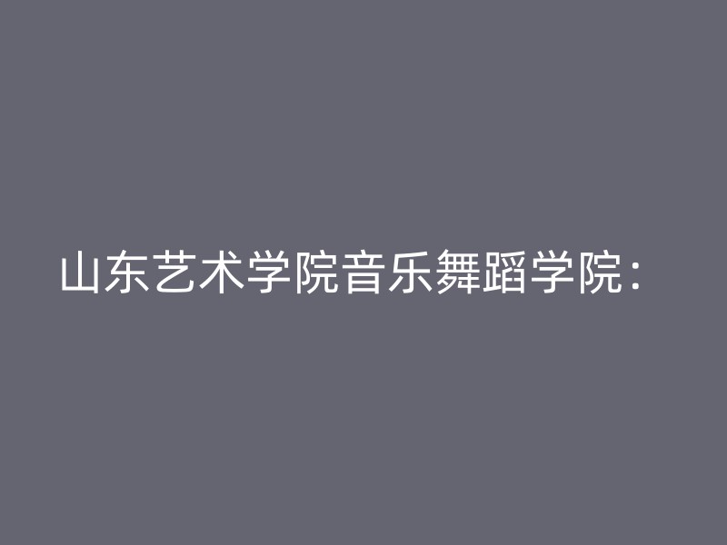 山东艺术学院音乐舞蹈学院：