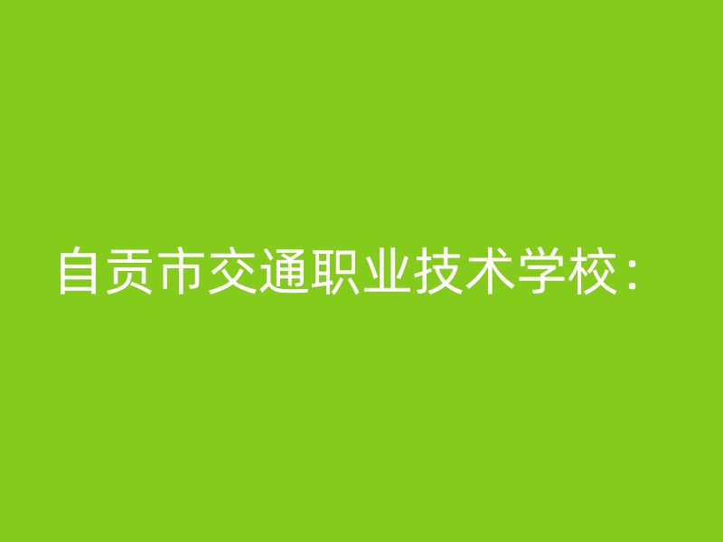 自贡市交通职业技术学校：