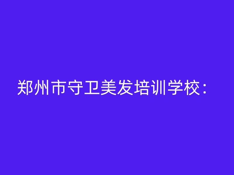 郑州市守卫美发培训学校：