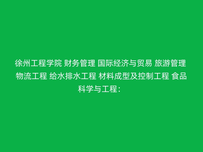 徐州工程学院 财务管理 国际经济与贸易 旅游管理 物流工程 给水排水工程 材料成型及控制工程 食品科学与工程：