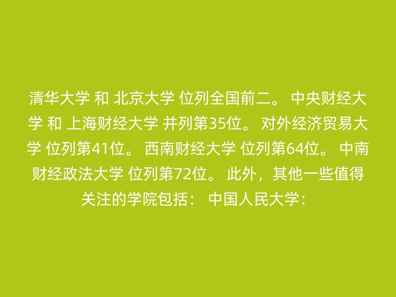 清华大学 和 北京大学 位列全国前二。 中央财经大学 和 上海财经大学 并列第35位。 对外经济贸易大学 位列第41位。 西南财经大学 位列第64位。 中南财经政法大学 位列第72位。 此外，其他一些值得关注的学院包括： 中国人民大学：