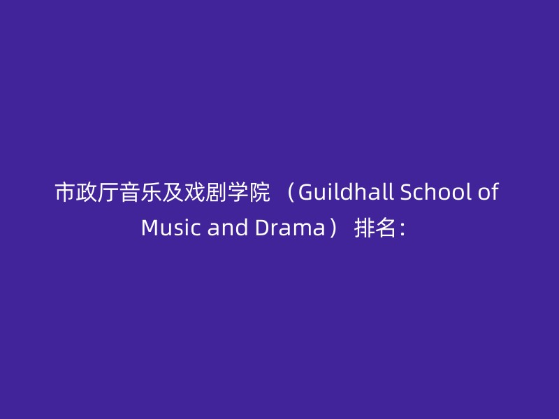 市政厅音乐及戏剧学院 （Guildhall School of Music and Drama） 排名：