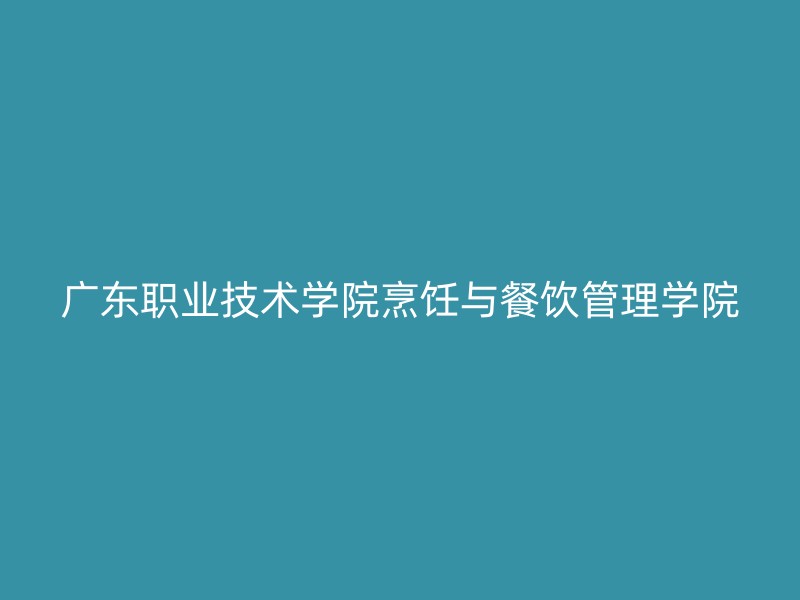 广东职业技术学院烹饪与餐饮管理学院