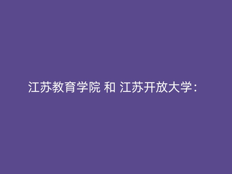 江苏教育学院 和 江苏开放大学：