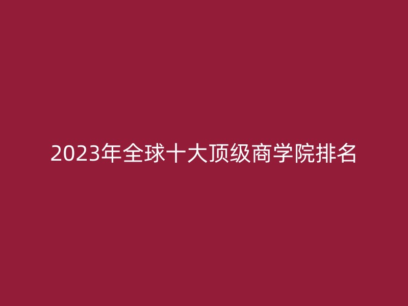 2023年全球十大顶级商学院排名