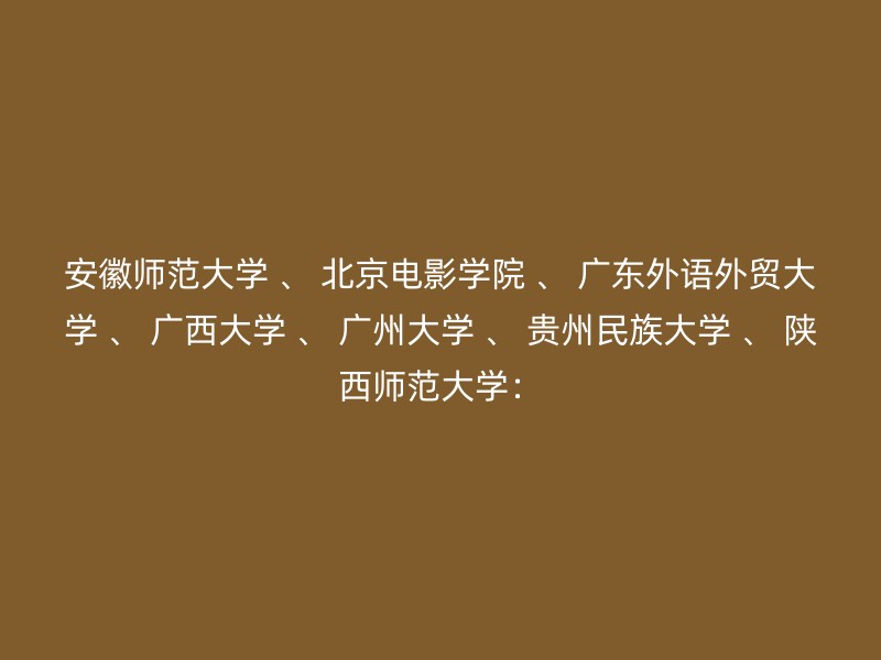 安徽师范大学 、 北京电影学院 、 广东外语外贸大学 、 广西大学 、 广州大学 、 贵州民族大学 、 陕西师范大学：