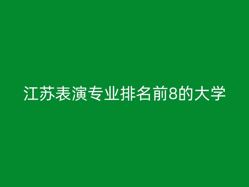 江苏表演专业排名前8的大学