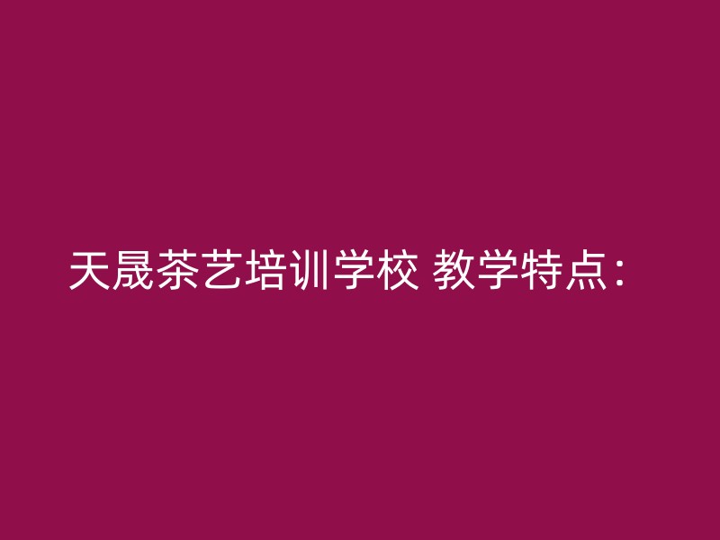 天晟茶艺培训学校 教学特点：