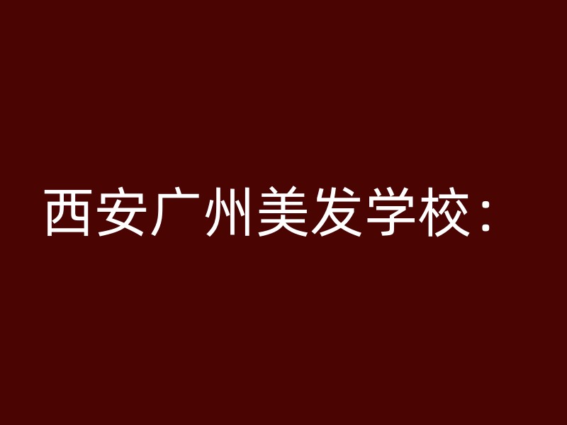 西安广州美发学校：