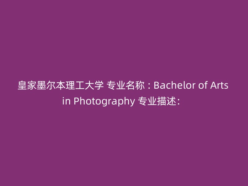 皇家墨尔本理工大学 专业名称 : Bachelor of Arts in Photography 专业描述：