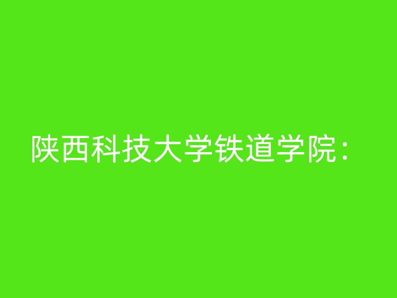 陕西科技大学铁道学院：