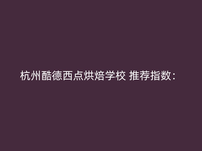 杭州酷德西点烘焙学校 推荐指数：