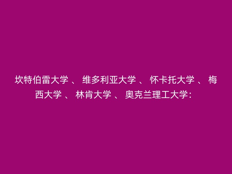 坎特伯雷大学 、 维多利亚大学 、 怀卡托大学 、 梅西大学 、 林肯大学 、 奥克兰理工大学：