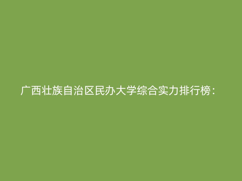 广西壮族自治区民办大学综合实力排行榜：