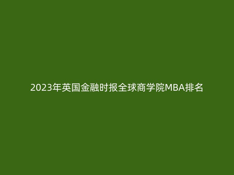 2023年英国金融时报全球商学院MBA排名