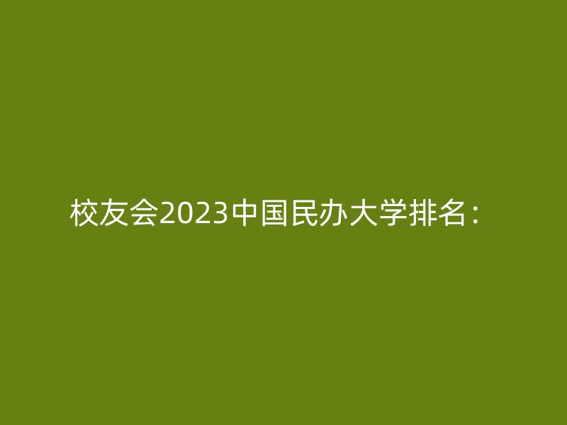 校友会2023中国民办大学排名：