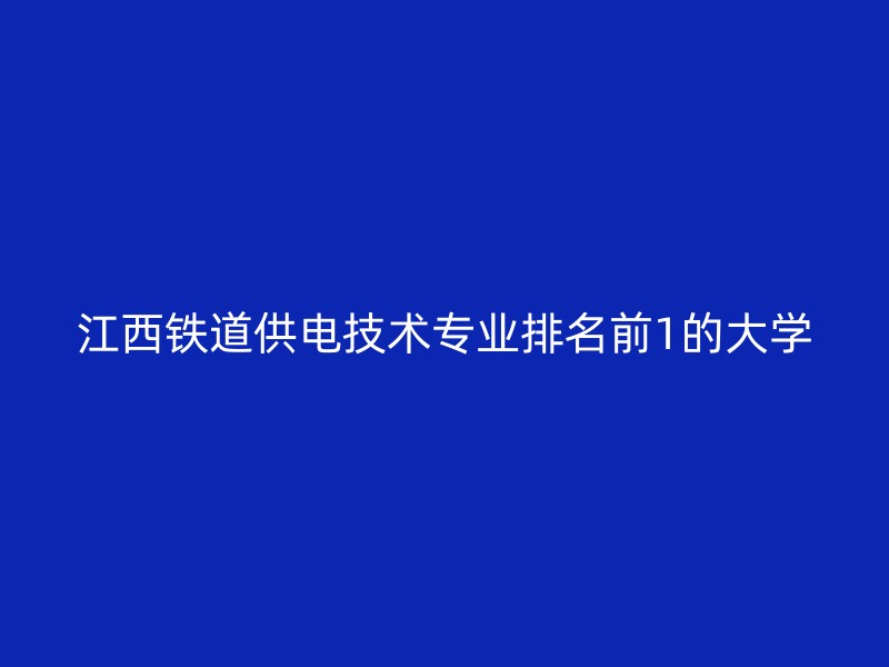 江西铁道供电技术专业排名前1的大学