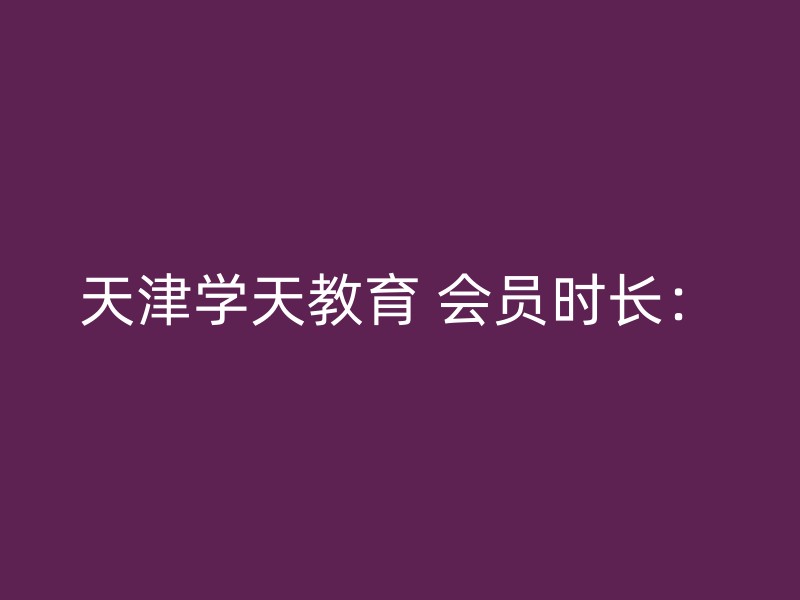 天津学天教育 会员时长：