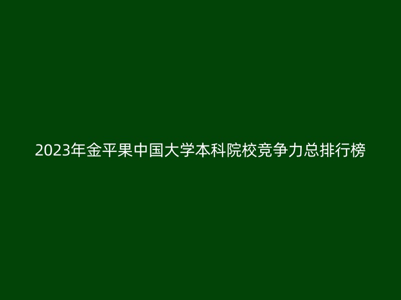 2023年金平果中国大学本科院校竞争力总排行榜