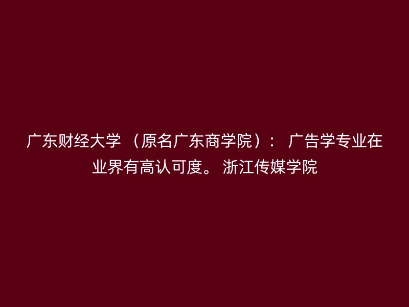 广东财经大学 （原名广东商学院）： 广告学专业在业界有高认可度。 浙江传媒学院