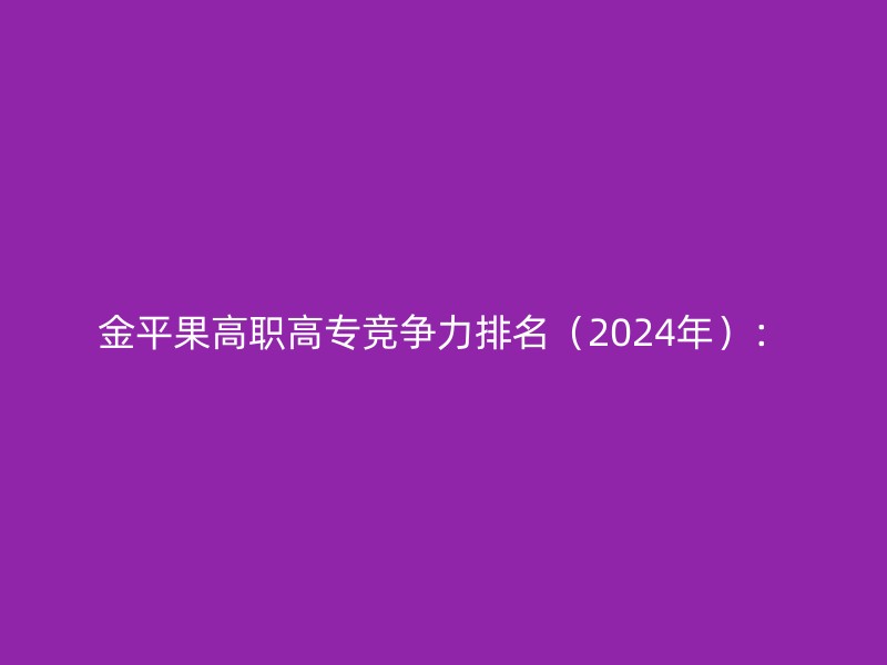 金平果高职高专竞争力排名（2024年）：