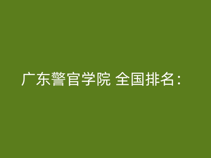 广东警官学院 全国排名：