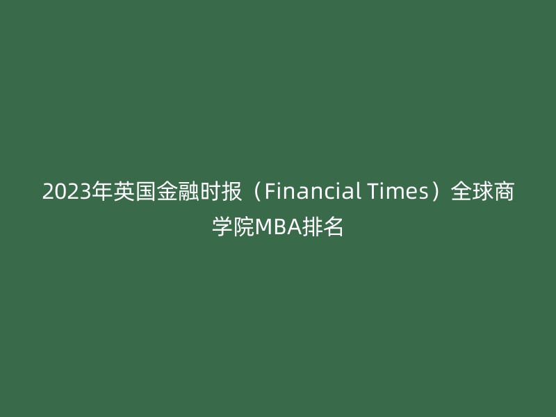 2023年英国金融时报（Financial Times）全球商学院MBA排名