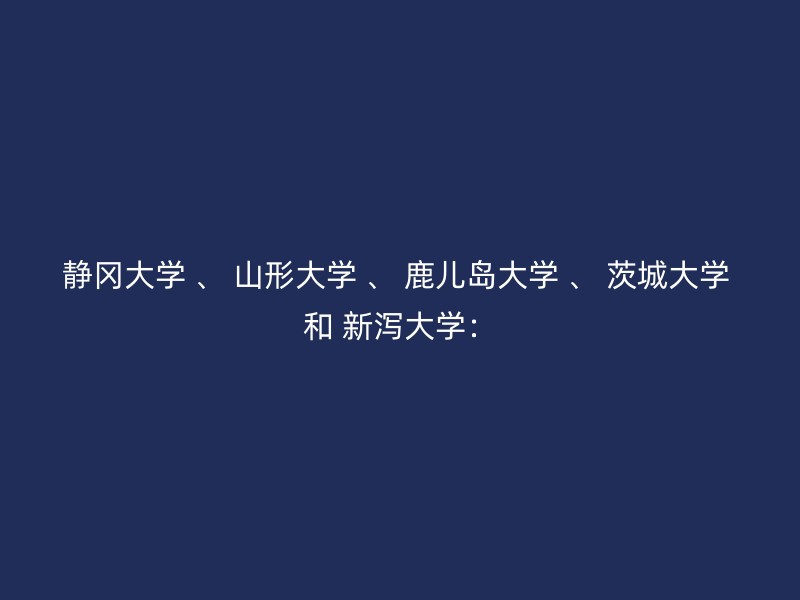 静冈大学 、 山形大学 、 鹿儿岛大学 、 茨城大学 和 新泻大学：