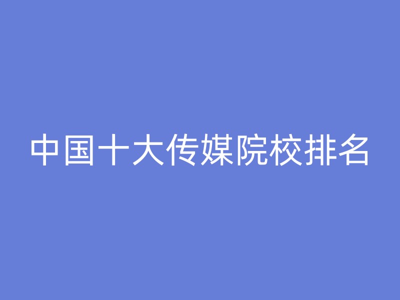 中国十大传媒院校排名