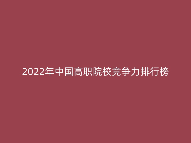 2022年中国高职院校竞争力排行榜