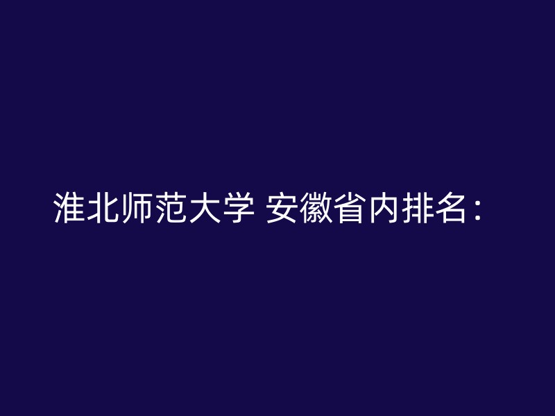 淮北师范大学 安徽省内排名：