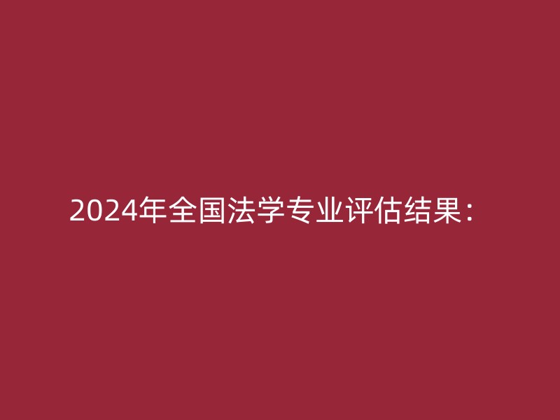 2024年全国法学专业评估结果：