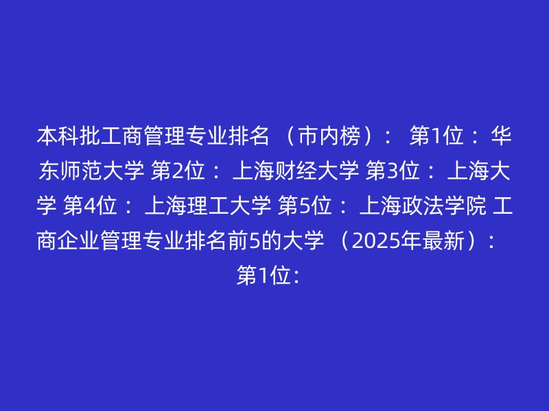 本科批工商管理专业排名 （市内榜）： 第1位 ：华东师范大学 第2位 ：上海财经大学 第3位 ：上海大学 第4位 ：上海理工大学 第5位 ：上海政法学院 工商企业管理专业排名前5的大学 （2025年最新）： 第1位：