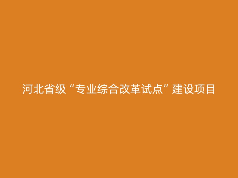 河北省级“专业综合改革试点”建设项目