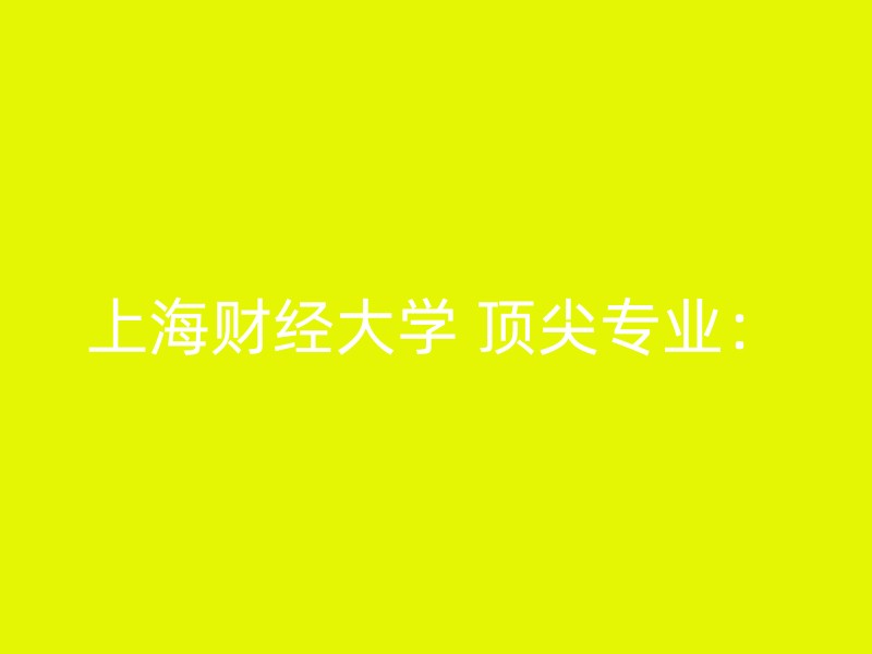 上海财经大学 顶尖专业：