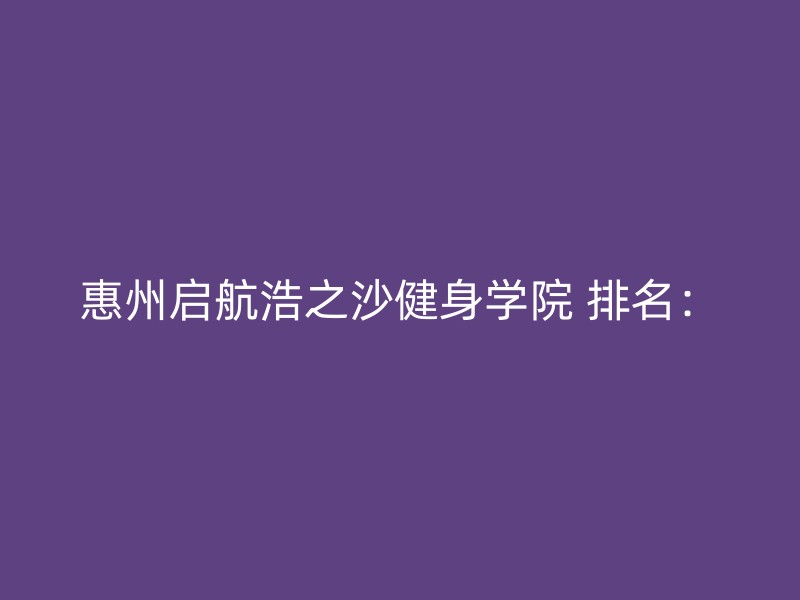 惠州启航浩之沙健身学院 排名：