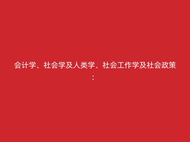 会计学、社会学及人类学、社会工作学及社会政策：