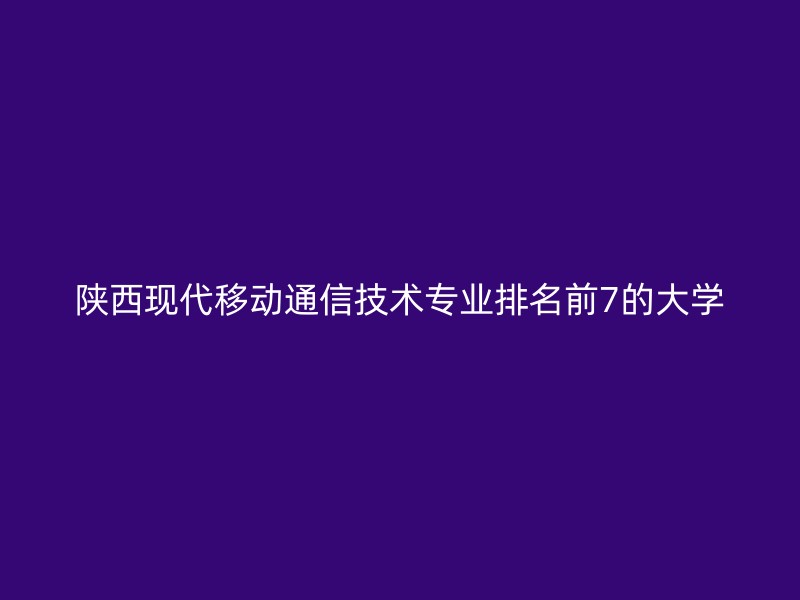 陕西现代移动通信技术专业排名前7的大学