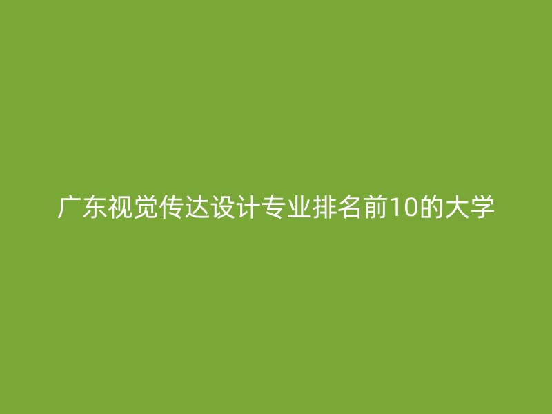 广东视觉传达设计专业排名前10的大学