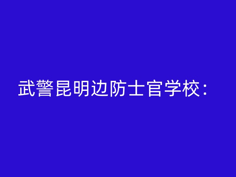 武警昆明边防士官学校：