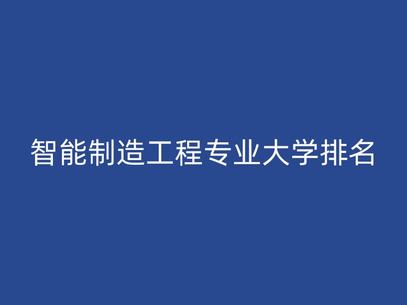 智能制造工程专业大学排名