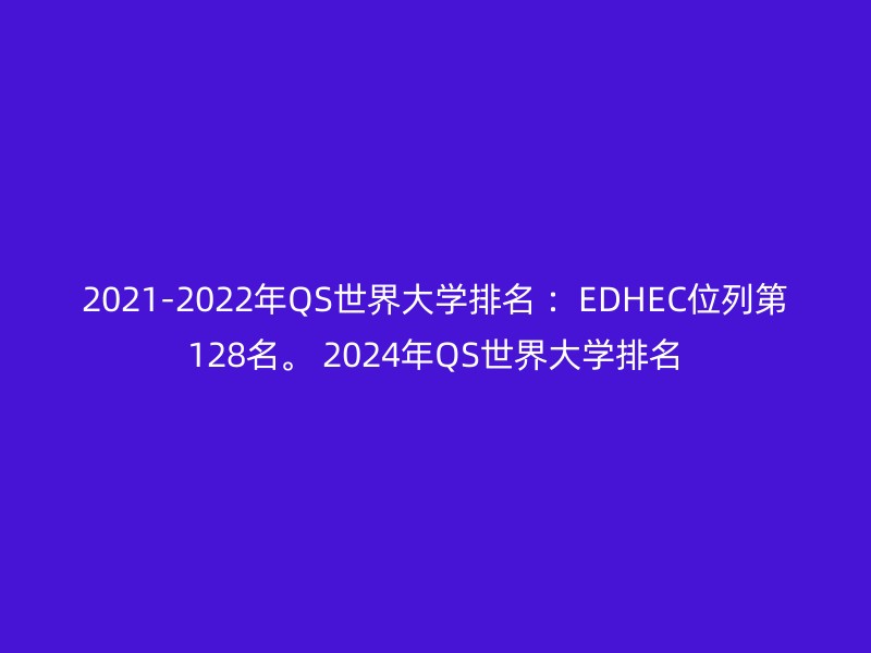 2021-2022年QS世界大学排名 ：EDHEC位列第128名。 2024年QS世界大学排名