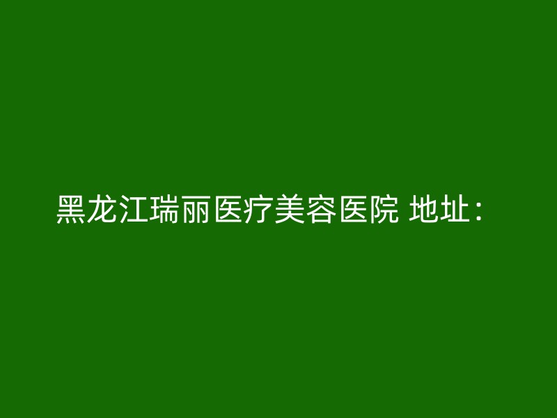 黑龙江瑞丽医疗美容医院 地址：