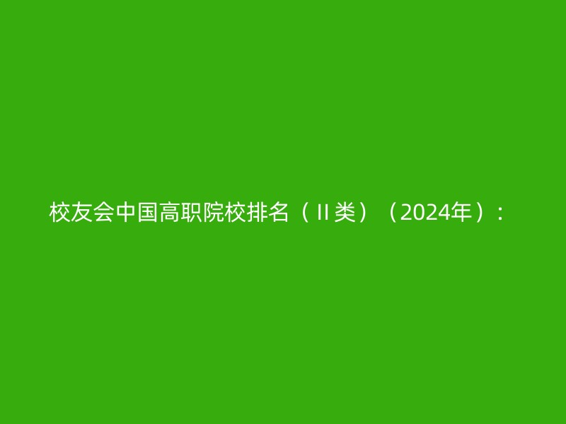 校友会中国高职院校排名（Ⅱ类）（2024年）：