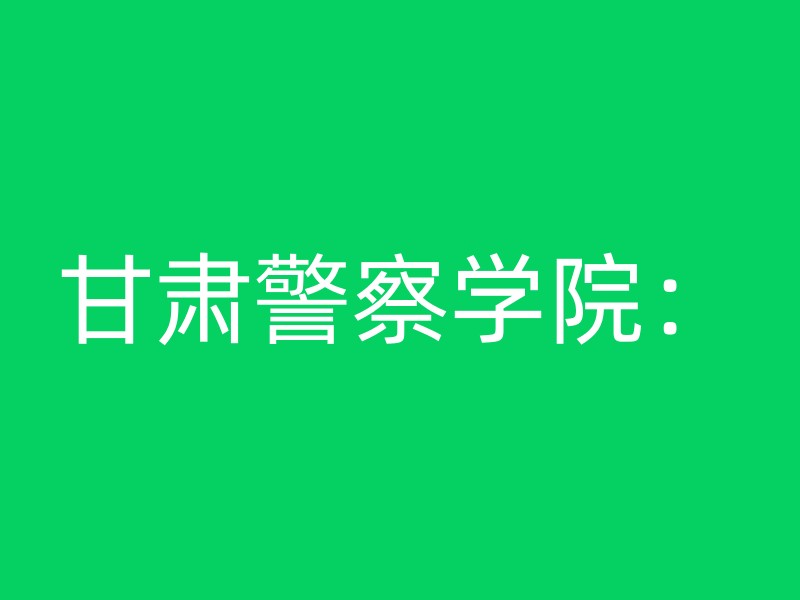 甘肃警察学院：