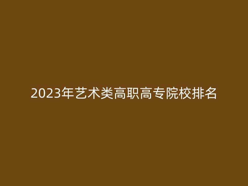 2023年艺术类高职高专院校排名