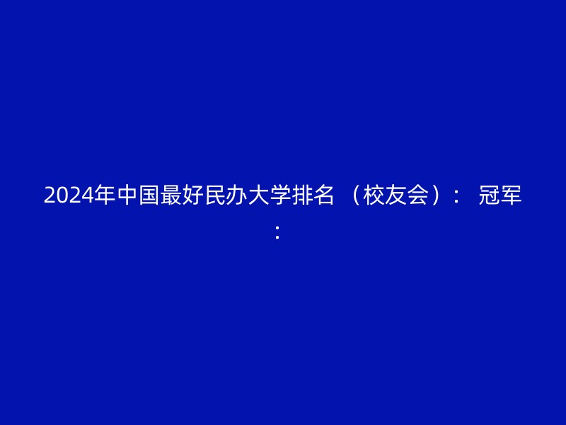 2024年中国最好民办大学排名 （校友会）： 冠军：