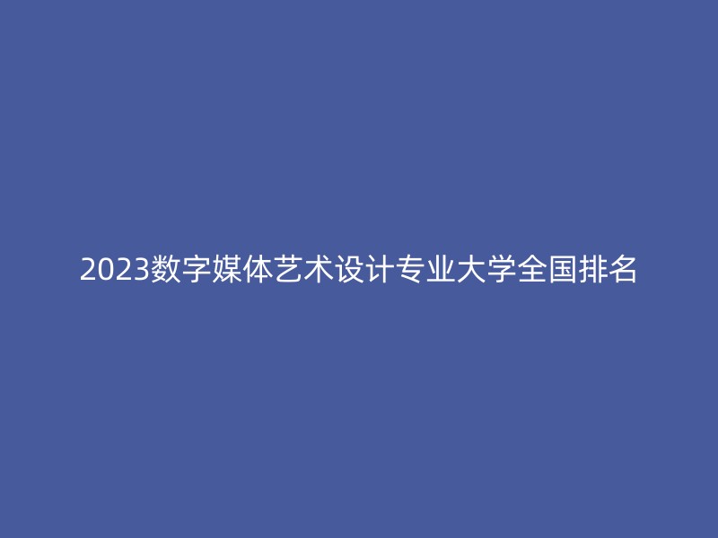 2023数字媒体艺术设计专业大学全国排名