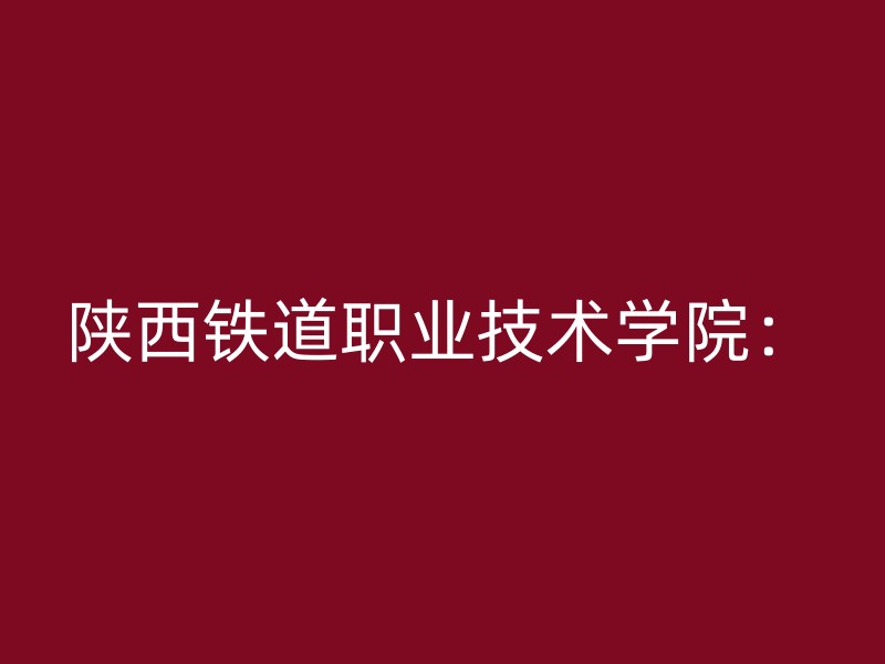 陕西铁道职业技术学院：